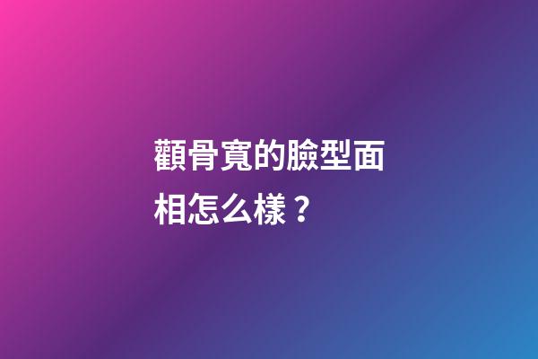 顴骨寬的臉型面相怎么樣？